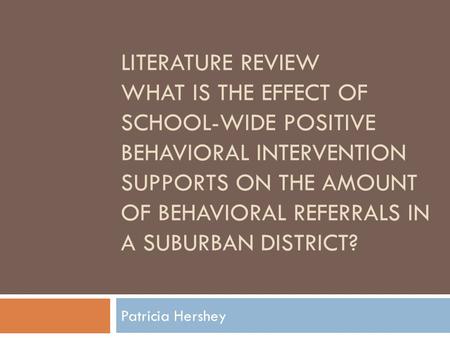 LITERATURE REVIEW WHAT IS THE EFFECT OF SCHOOL-WIDE POSITIVE BEHAVIORAL INTERVENTION SUPPORTS ON THE AMOUNT OF BEHAVIORAL REFERRALS IN A SUBURBAN DISTRICT?