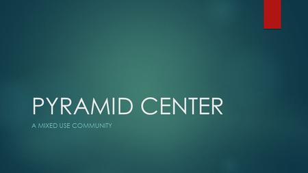 PYRAMID CENTER A MIXED USE COMMUNITY. THREE MAJOR AREAS OF BENEFIT TO OUR NEIGHBORHOOD REDUCTION IN OVERALL DEVELOPMENT RELIEF IN TRAFFIC DELAYS AND CROWDING.