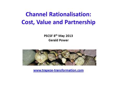 Channel Rationalisation: Cost, Value and Partnership PSCSF 8 th May 2013 Gerald Power www.trapeze-transformation.com www.trapeze-transformation.com.