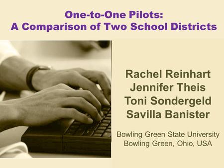 One-to-One Pilots: A Comparison of Two School Districts Rachel Reinhart Jennifer Theis Toni Sondergeld Savilla Banister Bowling Green State University.