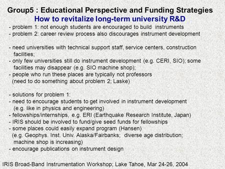 IRIS Broad-Band Instrumentation Workshop; Lake Tahoe, Mar 24-26, 2004 Group5 : Educational Perspective and Funding Strategies How to revitalize long-term.