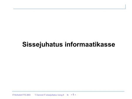 IT Kolledzh/TTÜ 2003 T.Tammet IT sissejuhatus loeng 8 lk - 1 - Sissejuhatus informaatikasse.