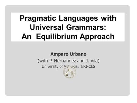 Amparo Urbano (with P. Hernandez and J. Vila) University of Valencia. ERI-CES Pragmatic Languages with Universal Grammars: An Equilibrium Approach.