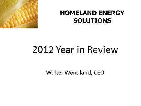 HOMELAND ENERGY SOLUTIONS 2012 Year in Review Walter Wendland, CEO.