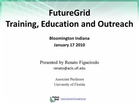 Https://portal.futuregrid.org FutureGrid Training, Education and Outreach Bloomington Indiana January 17 2010 Presented by Renato Figueiredo