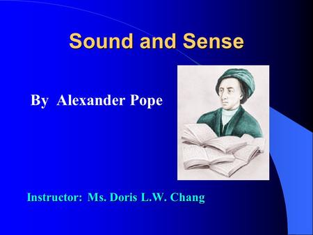 Sound and Sense By Alexander Pope Instructor: Ms. Doris L.W. Chang.