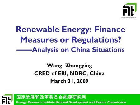 国家发展和改革委员会能源研究所 Energy Research Institute National Development and Reform Commission Renewable Energy: Finance Measures or Regulations? —— Analysis on.