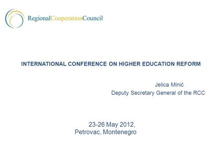 Jelica Minić Deputy Secretary General of the RCC 23-26 May 2012, Petrovac, Montenegro INTERNATIONAL CONFERENCE ON HIGHER EDUCATION REFORM.