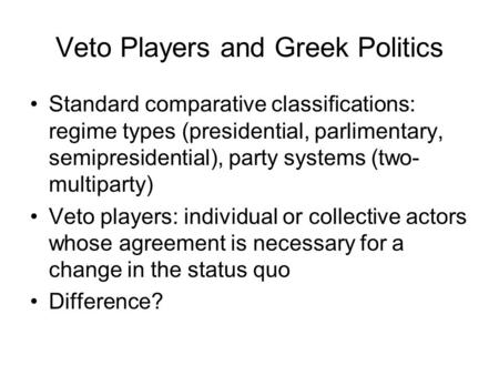 Veto Players and Greek Politics Standard comparative classifications: regime types (presidential, parlimentary, semipresidential), party systems (two-