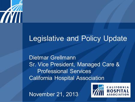 Legislative and Policy Update Dietmar Grellmann Sr. Vice President, Managed Care & Professional Services California Hospital Association November 21, 2013.