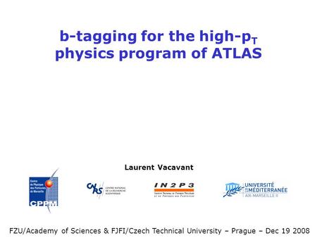 B-tagging for the high-p T physics program of ATLAS Laurent Vacavant FZU/Academy of Sciences & FJFI/Czech Technical University – Prague – Dec 19 2008.