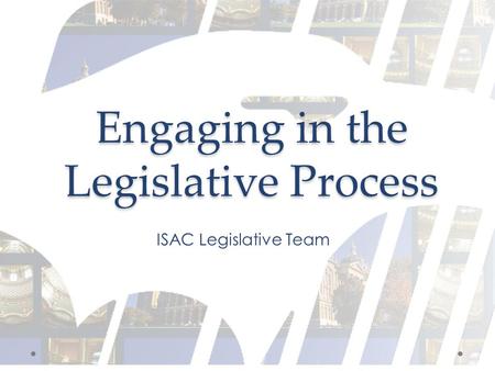 Engaging in the Legislative Process ISAC Legislative Team.