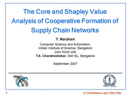 E-Commerce Lab, CSA, IISc 1 The Core and Shapley Value Analysis of Cooperative Formation of Supply Chain Networks Y. Narahari Computer Science and Automation,