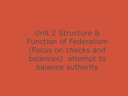 Unit 2 Structure & Function of Federalism (Focus on checks and balances) attempt to balance authority.