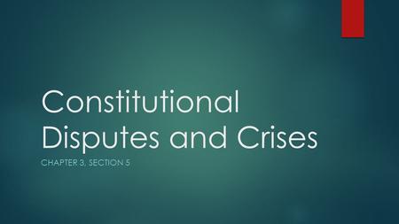 Constitutional Disputes and Crises CHAPTER 3, SECTION 5.