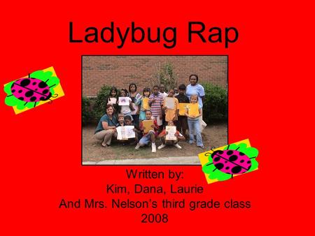 Ladybug Rap Written by: Kim, Dana, Laurie And Mrs. Nelson’s third grade class 2008.