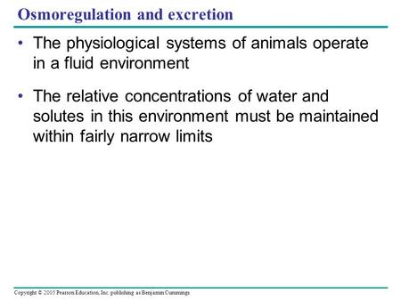 Copyright © 2005 Pearson Education, Inc. publishing as Benjamin Cummings Osmoregulation and excretion The physiological systems of animals operate in a.