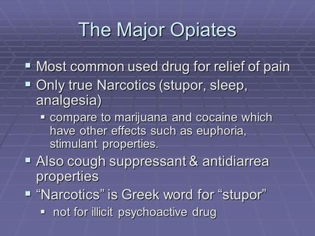 The Major Opiates  Most common used drug for relief of pain  Only true Narcotics (stupor, sleep, analgesia)  compare to marijuana and cocaine which.