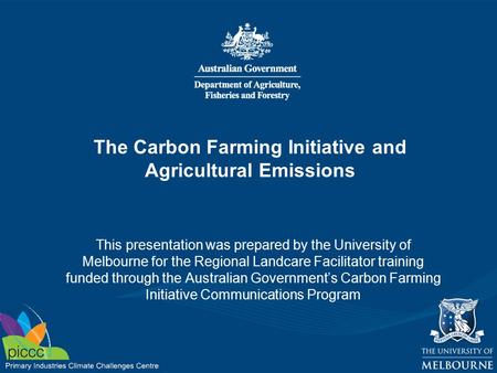 The Carbon Farming Initiative and Agricultural Emissions This presentation was prepared by the University of Melbourne for the Regional Landcare Facilitator.