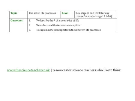 TopicThe seven life processesLevelKey Stage 3 and GCSE (or any course for students aged 11-16) Outcomes1.To describe the 7 characteristics of life 2.To.