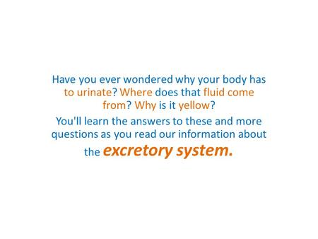 Have you ever wondered why your body has to urinate? Where does that fluid come from? Why is it yellow? You'll learn the answers to these and more questions.