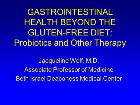 GASTROINTESTINAL HEALTH BEYOND THE GLUTEN-FREE DIET: Probiotics and Other Therapy Jacqueline Wolf, M.D. Associate Professor of Medicine Beth Israel Deaconess.