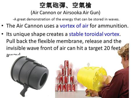 空氣砲彈、空氣槍 (Air Cannon or Airsooka Air Gun) -A great demonstration of the energy that can be stored in waves. The Air Cannon uses a vortex of air for ammunition.