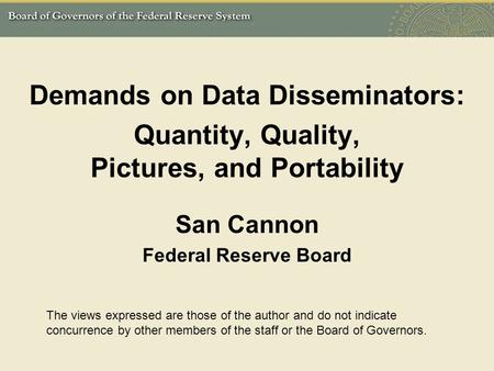 Demands on Data Disseminators: Quantity, Quality, Pictures, and Portability San Cannon Federal Reserve Board The views expressed are those of the author.