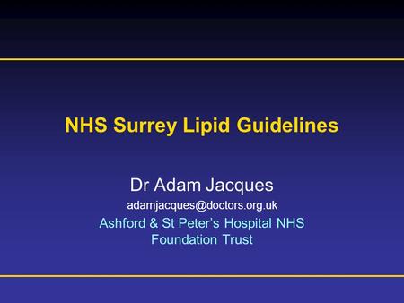 Prescribing Information is available at the end of this presentation NHS Surrey Lipid Guidelines Dr Adam Jacques Ashford & St.