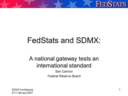 SDMX Conference 9-11 January 2007 1 FedStats and SDMX: A national gateway tests an international standard San Cannon Federal Reserve Board.