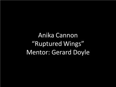 Anika Cannon “Ruptured Wings” Mentor: Gerard Doyle.