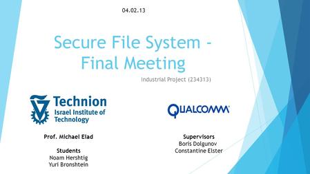 Secure File System - Final Meeting Industrial Project (234313) Prof. Michael Elad Students Noam Hershtig Yuri Bronshtein 04.02.13 Supervisors Boris Dolgunov.