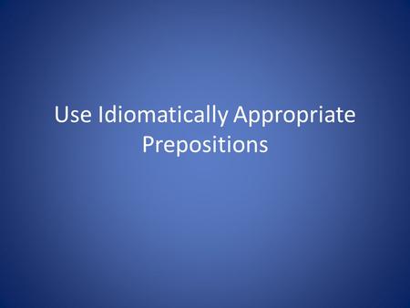 Use Idiomatically Appropriate Prepositions. What is a preposition? Prepositions show relationships between nouns/pronouns and another word in a sentence.