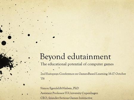 Beyond edutainment The educational potential of computer games 2nd European Conference on Games-Based Learning 16-17 October ‘08 Simon Egenfeldt-Nielsen,