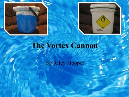 By Riley Hooper. Welcome to The Vortex Cannon. This is an informative slide show detailing the research and learning gained on the physics principles.