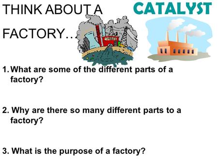 CATALYST THINK ABOUT A FACTORY…… 1.What are some of the different parts of a factory? 2. Why are there so many different parts to a factory? 3. What is.