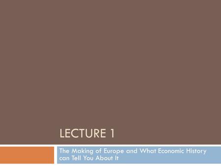 LECTURE 1 The Making of Europe and What Economic History can Tell You About It.