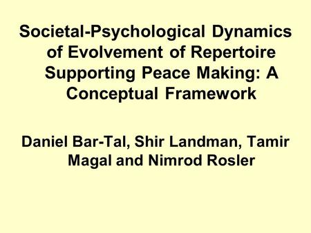 Societal-Psychological Dynamics of Evolvement of Repertoire Supporting Peace Making: A Conceptual Framework Daniel Bar-Tal, Shir Landman, Tamir Magal and.