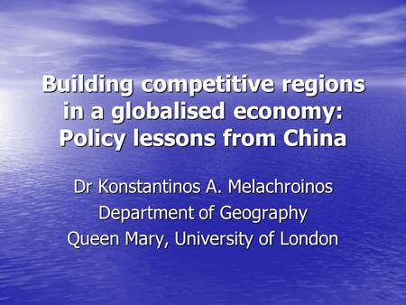 Building competitive regions in a globalised economy: Policy lessons from China Dr Konstantinos A. Melachroinos Department of Geography Queen Mary, University.