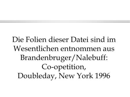 Die Folien dieser Datei sind im Wesentlichen entnommen aus Brandenbruger/Nalebuff: Co-opetition, Doubleday, New York 1996.