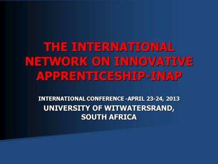 INTERNATIONAL CONFERENCE -APRIL 23-24, 2013 UNIVERSITY OF WITWATERSRAND, SOUTH AFRICA THE INTERNATIONAL NETWORK ON INNOVATIVE APPRENTICESHIP-INAP.