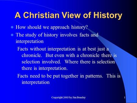 Copyright 2003 by Jim Beasley1 A Christian View of History How should we approach history? The study of history involves facts and interpretation Facts.