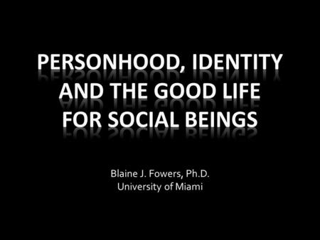 Blaine J. Fowers, Ph.D. University of Miami. Big Picture 1. Personhood is central 2. Identity core of personhood 3. Identity is social in nature a. Relational.