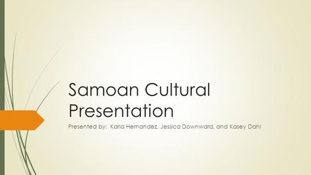 Samoan Cultural Presentation Presented by: Karla Hernandez, Jessica Downward, and Kasey Dahl.