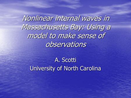 Nonlinear internal waves in Massachusetts Bay: Using a model to make sense of observations A. Scotti University of North Carolina.