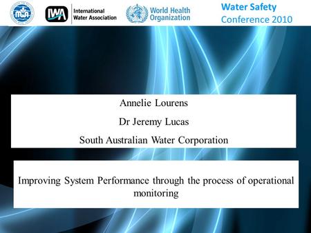 Annelie Lourens Dr Jeremy Lucas South Australian Water Corporation Improving System Performance through the process of operational monitoring Water Safety.