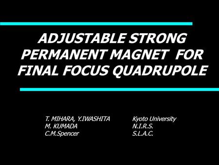 ADJUSTABLE STRONG PERMANENT MAGNET FOR FINAL FOCUS QUADRUPOLE T. MIHARA, Y.IWASHITA Kyoto University M. KUMADAN.I.R.S. C.M.SpencerS.L.A.C.