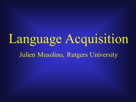 Language Acquisition Julien Musolino, Rutgers University.