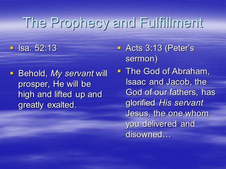 The Prophecy and Fulfillment  Isa. 52:13  Behold, My servant will prosper, He will be high and lifted up and greatly exalted.  Acts 3:13 (Peter’s sermon)