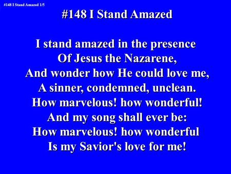 #148 I Stand Amazed I stand amazed in the presence Of Jesus the Nazarene, And wonder how He could love me, A sinner, condemned, unclean. How marvelous!